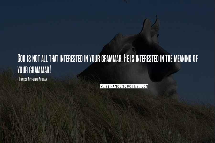 Ernest Agyemang Yeboah Quotes: God is not all that interested in your grammar. He is interested in the meaning of your grammar!