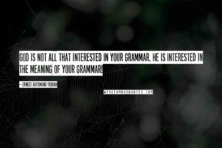 Ernest Agyemang Yeboah Quotes: God is not all that interested in your grammar. He is interested in the meaning of your grammar!