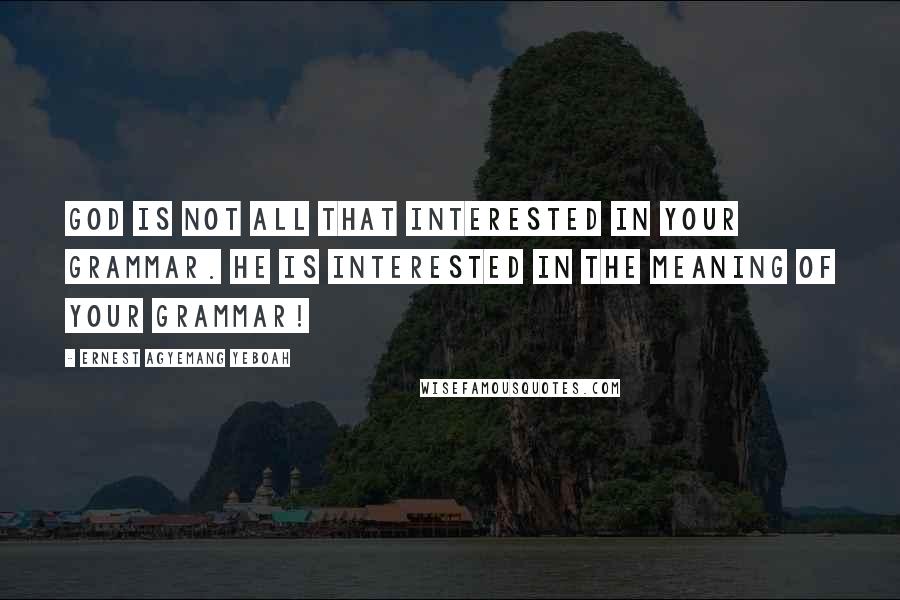 Ernest Agyemang Yeboah Quotes: God is not all that interested in your grammar. He is interested in the meaning of your grammar!