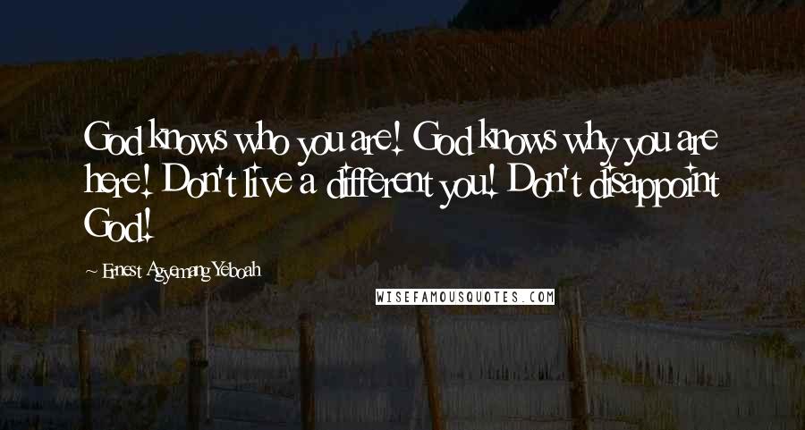 Ernest Agyemang Yeboah Quotes: God knows who you are! God knows why you are here! Don't live a different you! Don't disappoint God!