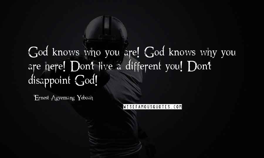 Ernest Agyemang Yeboah Quotes: God knows who you are! God knows why you are here! Don't live a different you! Don't disappoint God!