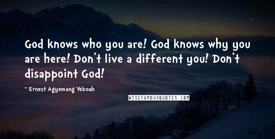 Ernest Agyemang Yeboah Quotes: God knows who you are! God knows why you are here! Don't live a different you! Don't disappoint God!