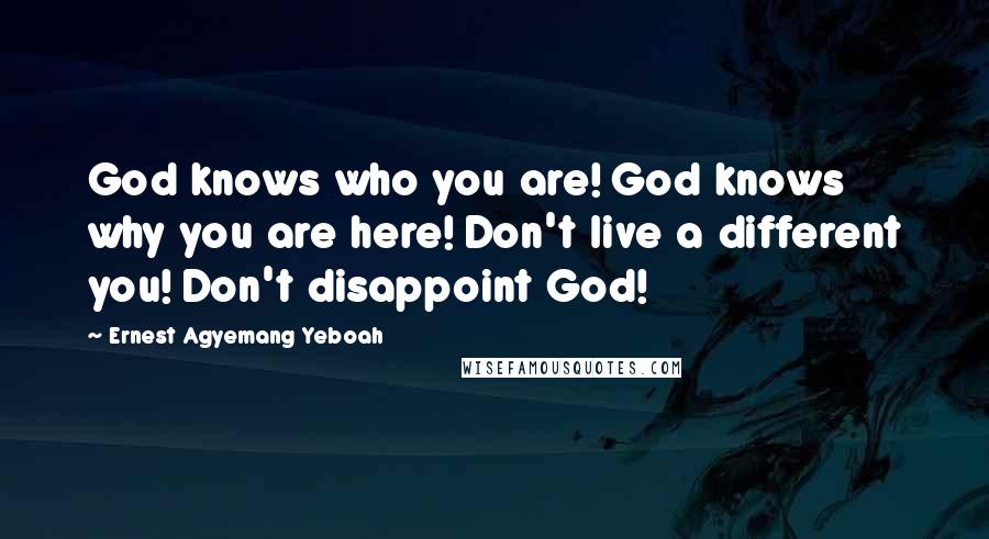 Ernest Agyemang Yeboah Quotes: God knows who you are! God knows why you are here! Don't live a different you! Don't disappoint God!