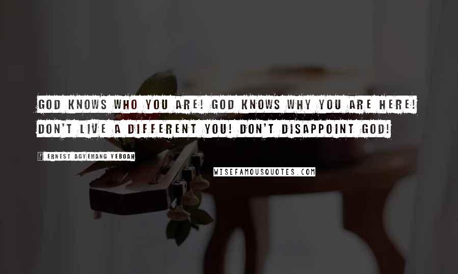 Ernest Agyemang Yeboah Quotes: God knows who you are! God knows why you are here! Don't live a different you! Don't disappoint God!