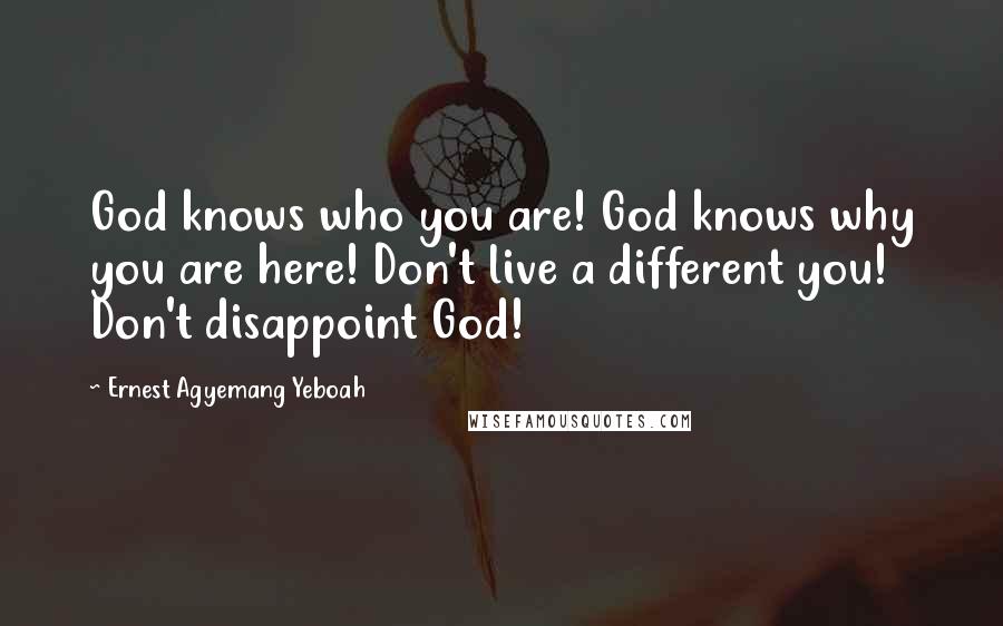 Ernest Agyemang Yeboah Quotes: God knows who you are! God knows why you are here! Don't live a different you! Don't disappoint God!