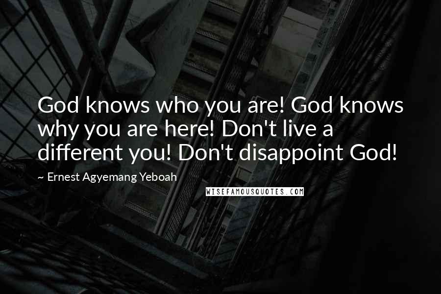 Ernest Agyemang Yeboah Quotes: God knows who you are! God knows why you are here! Don't live a different you! Don't disappoint God!