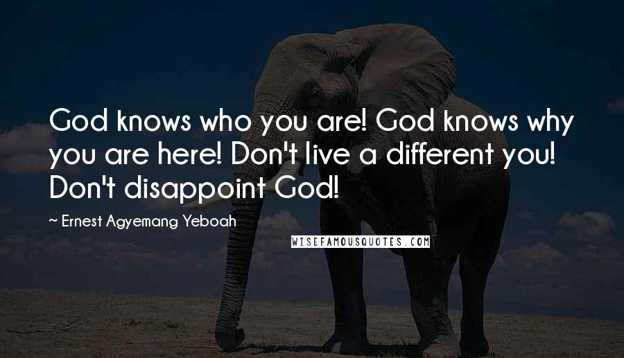 Ernest Agyemang Yeboah Quotes: God knows who you are! God knows why you are here! Don't live a different you! Don't disappoint God!