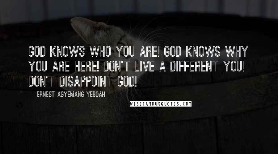 Ernest Agyemang Yeboah Quotes: God knows who you are! God knows why you are here! Don't live a different you! Don't disappoint God!