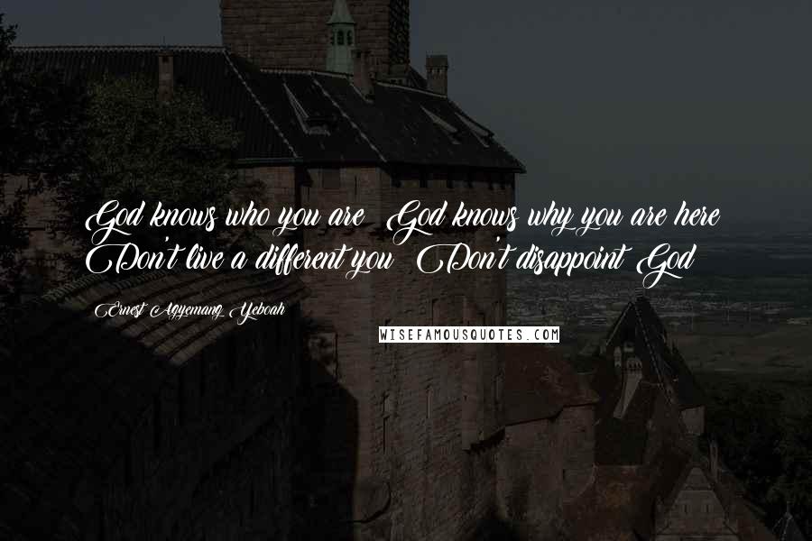 Ernest Agyemang Yeboah Quotes: God knows who you are! God knows why you are here! Don't live a different you! Don't disappoint God!