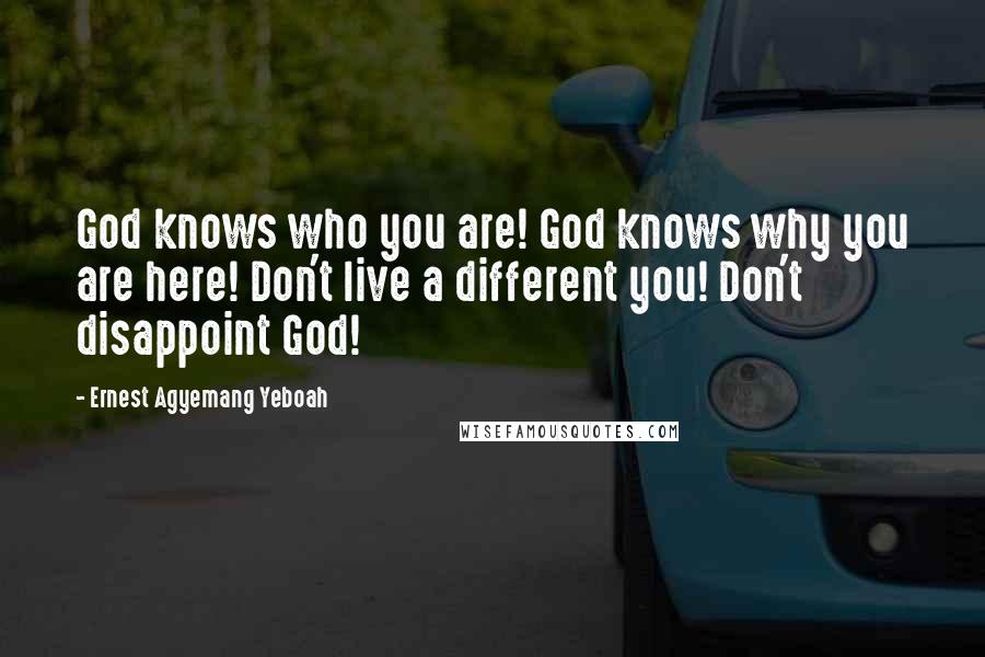 Ernest Agyemang Yeboah Quotes: God knows who you are! God knows why you are here! Don't live a different you! Don't disappoint God!