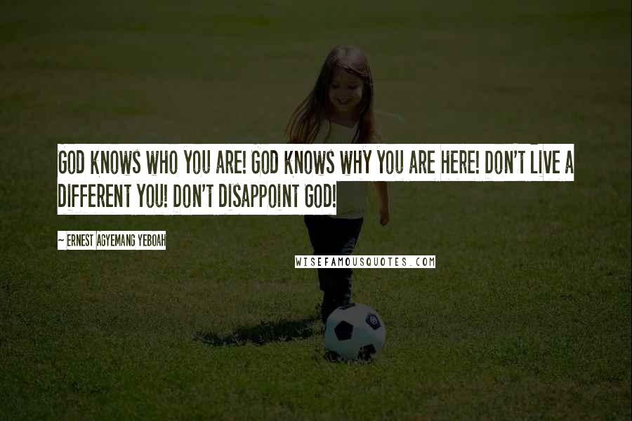 Ernest Agyemang Yeboah Quotes: God knows who you are! God knows why you are here! Don't live a different you! Don't disappoint God!