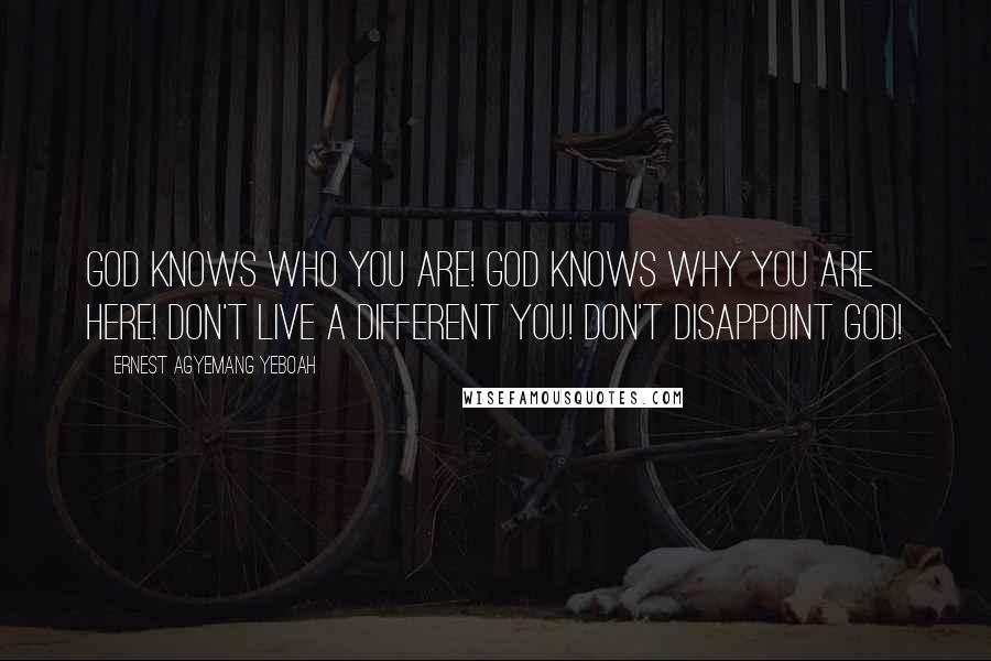 Ernest Agyemang Yeboah Quotes: God knows who you are! God knows why you are here! Don't live a different you! Don't disappoint God!