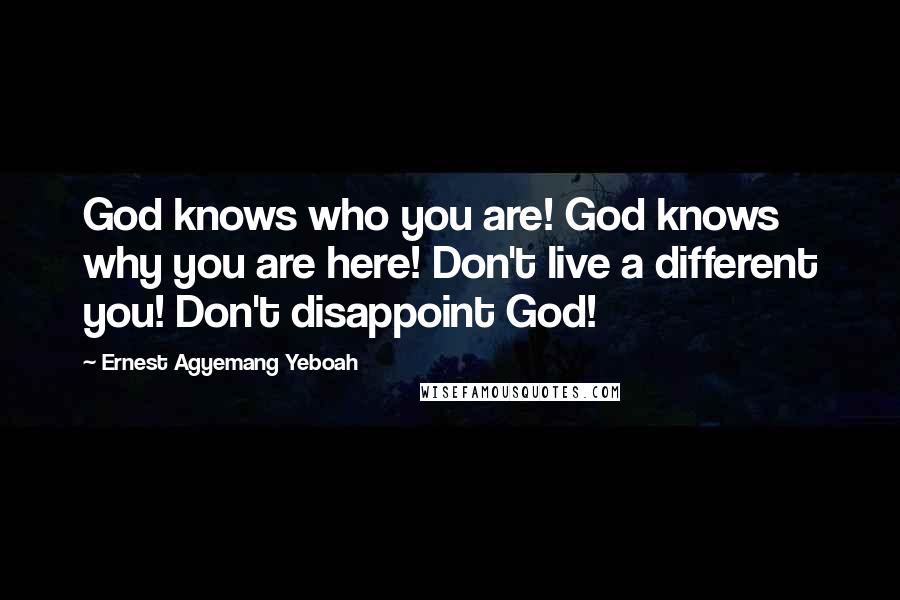 Ernest Agyemang Yeboah Quotes: God knows who you are! God knows why you are here! Don't live a different you! Don't disappoint God!