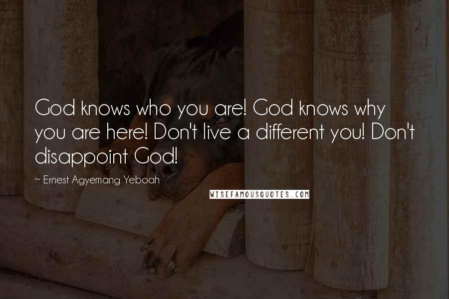 Ernest Agyemang Yeboah Quotes: God knows who you are! God knows why you are here! Don't live a different you! Don't disappoint God!