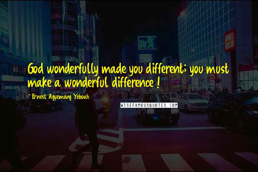 Ernest Agyemang Yeboah Quotes: God wonderfully made you different; you must make a wonderful difference !