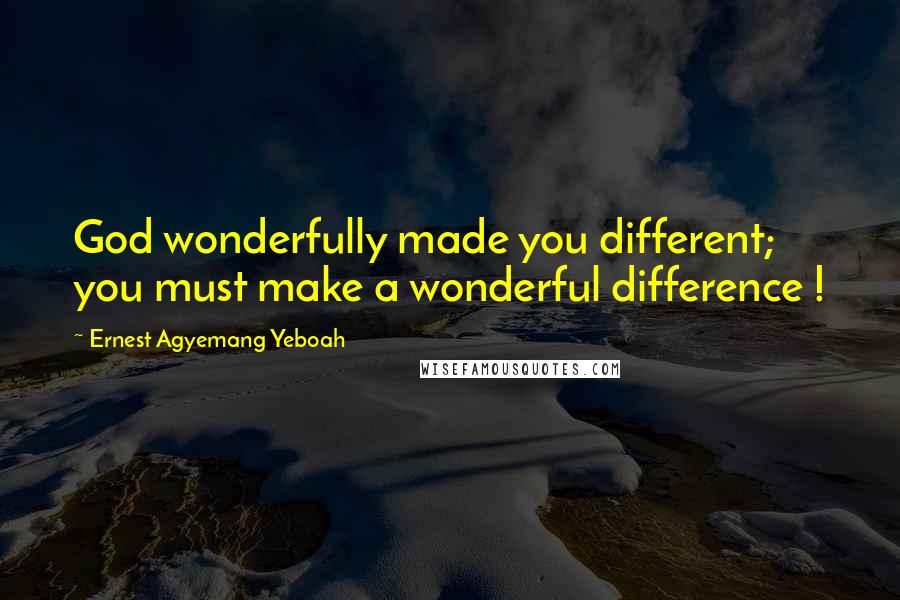 Ernest Agyemang Yeboah Quotes: God wonderfully made you different; you must make a wonderful difference !