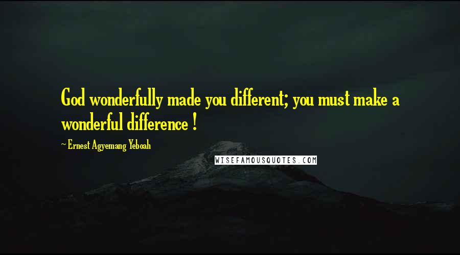 Ernest Agyemang Yeboah Quotes: God wonderfully made you different; you must make a wonderful difference !