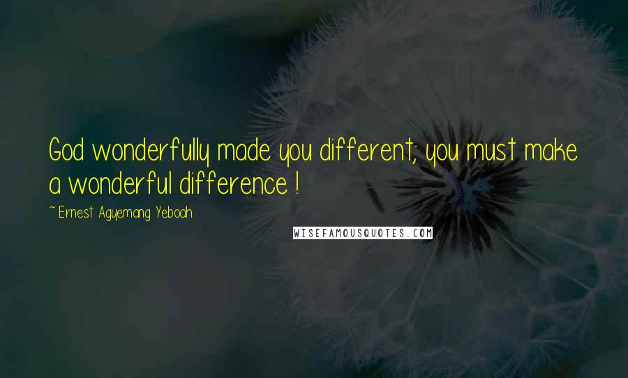 Ernest Agyemang Yeboah Quotes: God wonderfully made you different; you must make a wonderful difference !