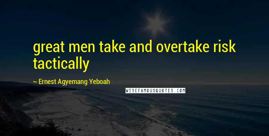 Ernest Agyemang Yeboah Quotes: great men take and overtake risk tactically