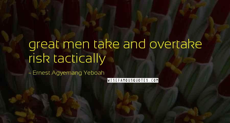 Ernest Agyemang Yeboah Quotes: great men take and overtake risk tactically