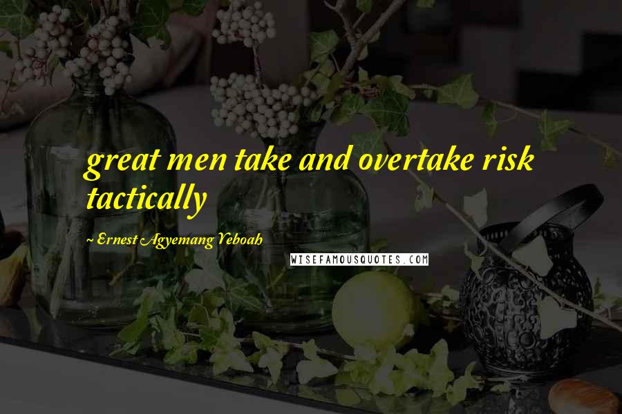 Ernest Agyemang Yeboah Quotes: great men take and overtake risk tactically