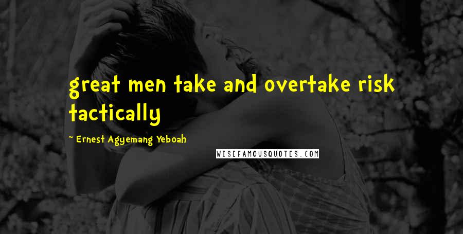 Ernest Agyemang Yeboah Quotes: great men take and overtake risk tactically