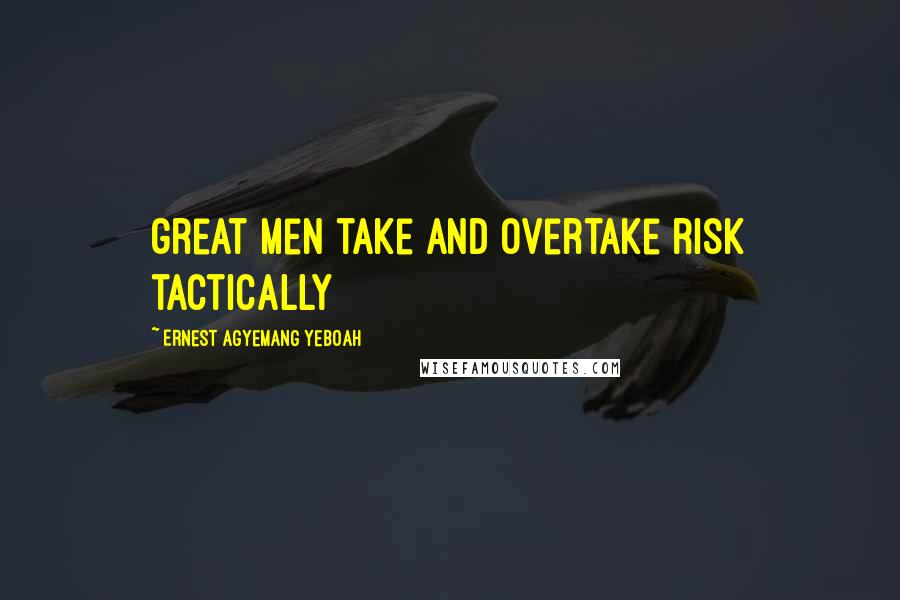Ernest Agyemang Yeboah Quotes: great men take and overtake risk tactically