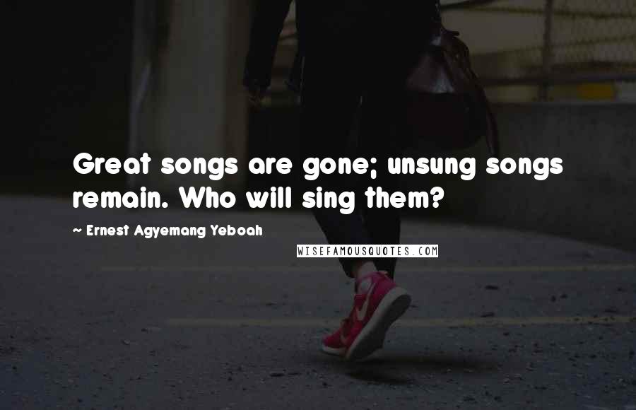 Ernest Agyemang Yeboah Quotes: Great songs are gone; unsung songs remain. Who will sing them?