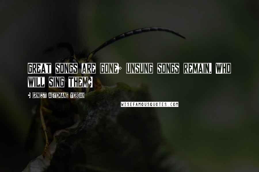 Ernest Agyemang Yeboah Quotes: Great songs are gone; unsung songs remain. Who will sing them?