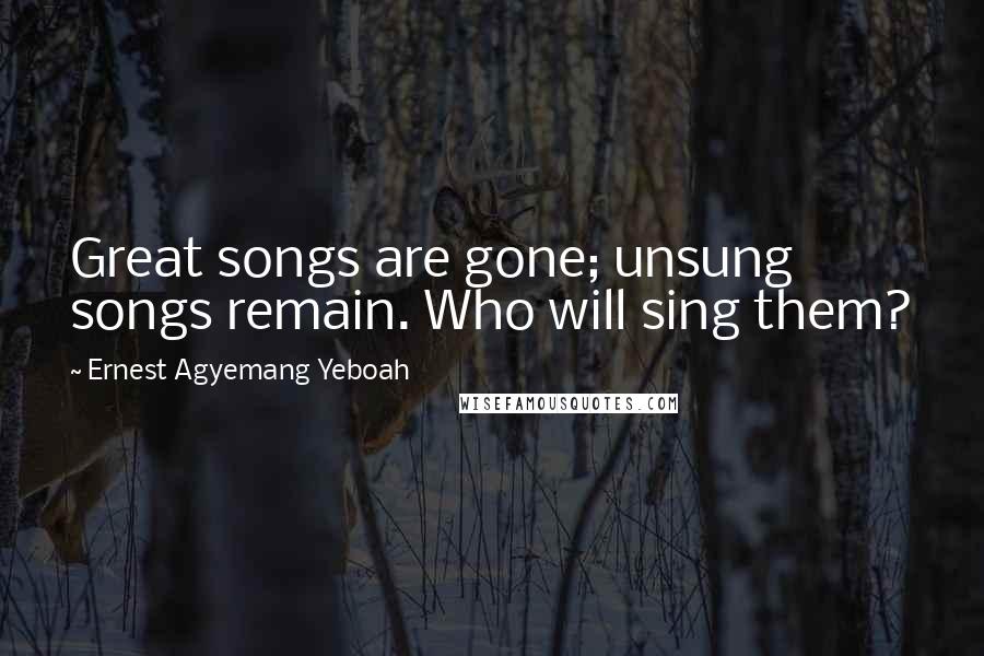 Ernest Agyemang Yeboah Quotes: Great songs are gone; unsung songs remain. Who will sing them?