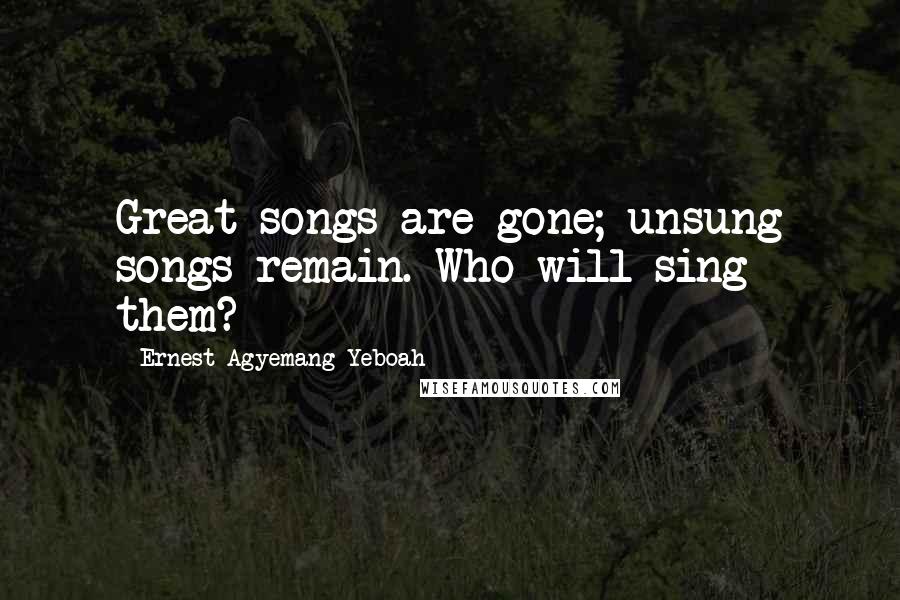 Ernest Agyemang Yeboah Quotes: Great songs are gone; unsung songs remain. Who will sing them?