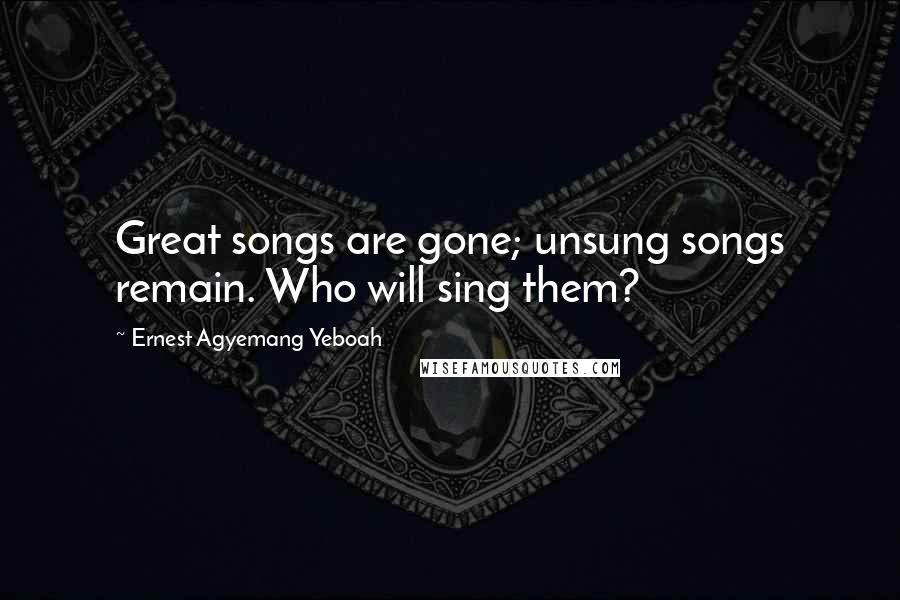 Ernest Agyemang Yeboah Quotes: Great songs are gone; unsung songs remain. Who will sing them?