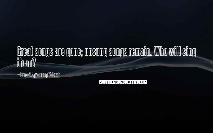 Ernest Agyemang Yeboah Quotes: Great songs are gone; unsung songs remain. Who will sing them?