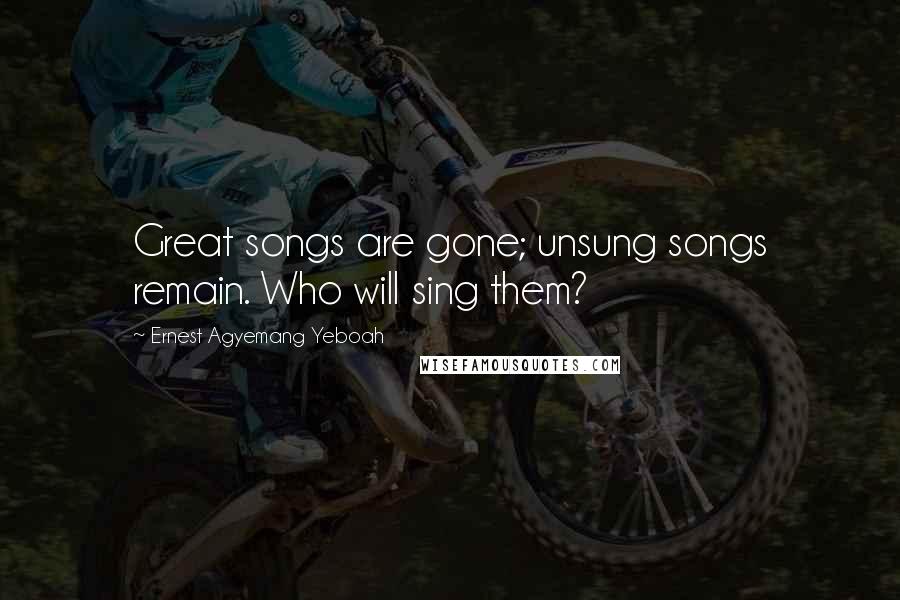 Ernest Agyemang Yeboah Quotes: Great songs are gone; unsung songs remain. Who will sing them?