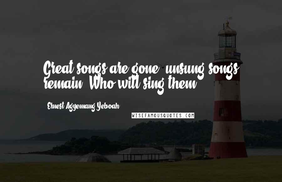 Ernest Agyemang Yeboah Quotes: Great songs are gone; unsung songs remain. Who will sing them?