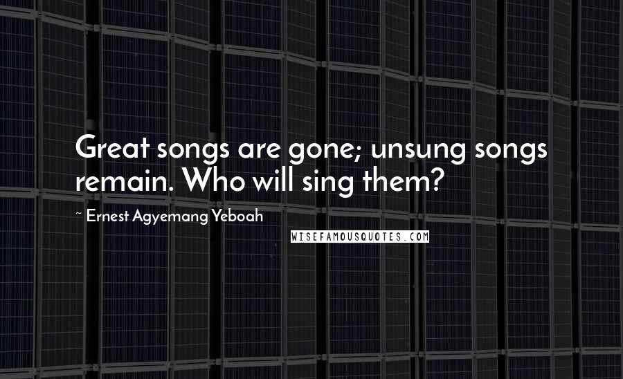 Ernest Agyemang Yeboah Quotes: Great songs are gone; unsung songs remain. Who will sing them?