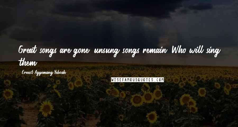 Ernest Agyemang Yeboah Quotes: Great songs are gone; unsung songs remain. Who will sing them?
