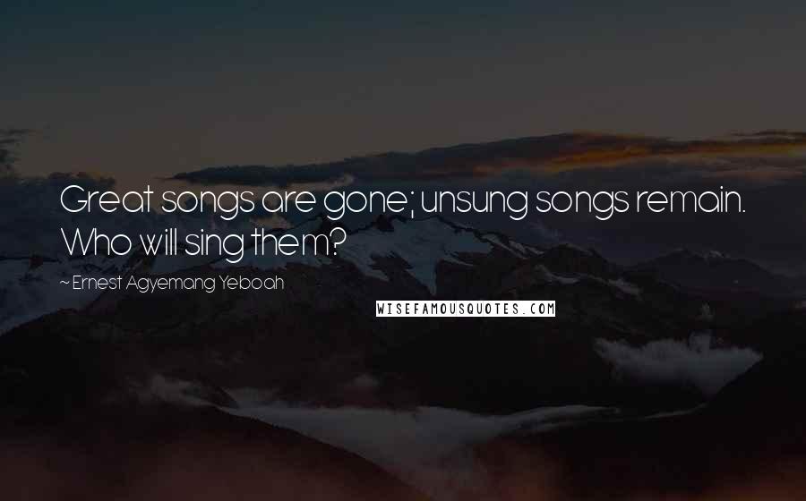 Ernest Agyemang Yeboah Quotes: Great songs are gone; unsung songs remain. Who will sing them?