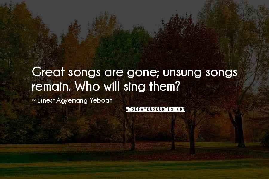 Ernest Agyemang Yeboah Quotes: Great songs are gone; unsung songs remain. Who will sing them?