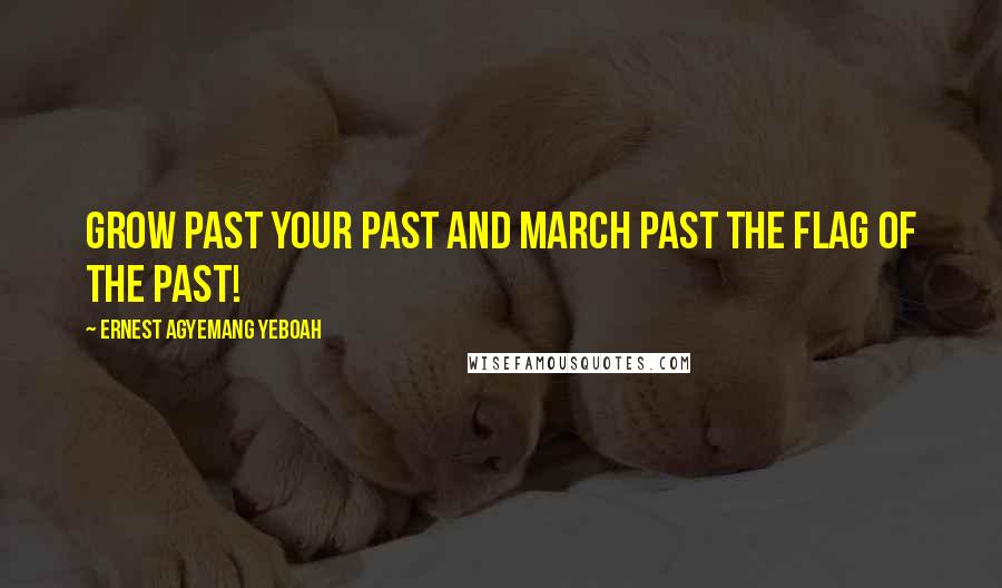 Ernest Agyemang Yeboah Quotes: Grow past your past and march past the flag of the past!