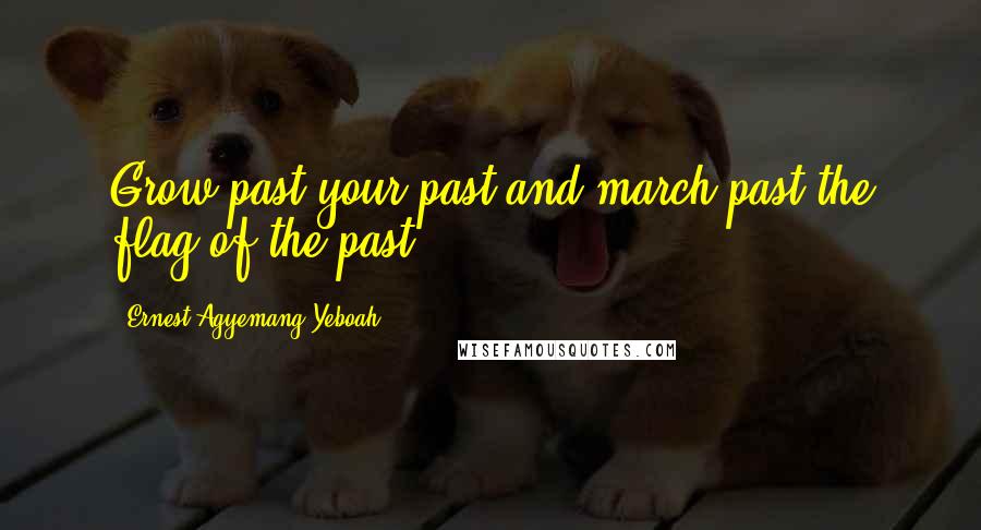 Ernest Agyemang Yeboah Quotes: Grow past your past and march past the flag of the past!