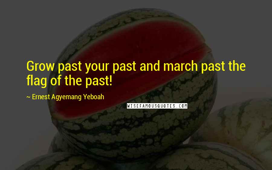 Ernest Agyemang Yeboah Quotes: Grow past your past and march past the flag of the past!