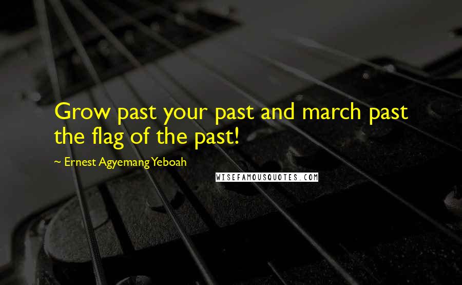 Ernest Agyemang Yeboah Quotes: Grow past your past and march past the flag of the past!