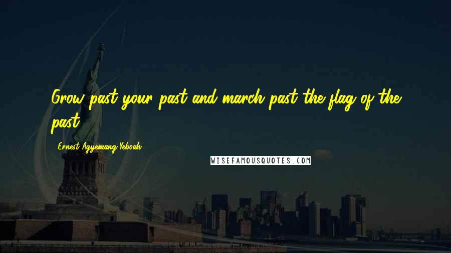 Ernest Agyemang Yeboah Quotes: Grow past your past and march past the flag of the past!