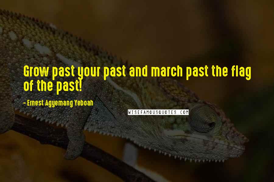 Ernest Agyemang Yeboah Quotes: Grow past your past and march past the flag of the past!