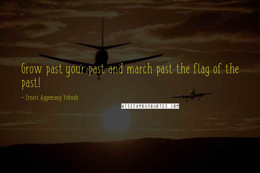 Ernest Agyemang Yeboah Quotes: Grow past your past and march past the flag of the past!