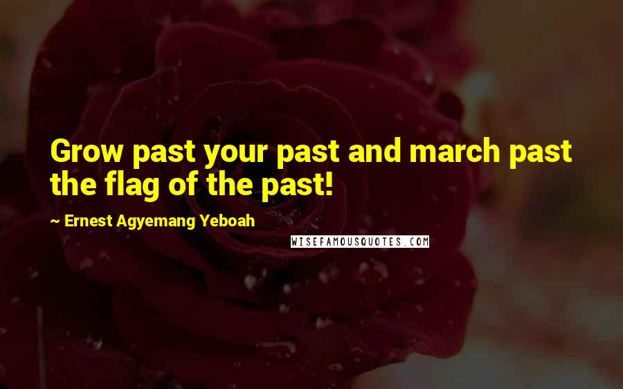 Ernest Agyemang Yeboah Quotes: Grow past your past and march past the flag of the past!