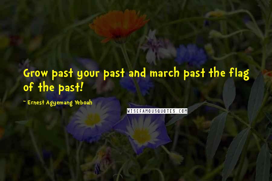 Ernest Agyemang Yeboah Quotes: Grow past your past and march past the flag of the past!