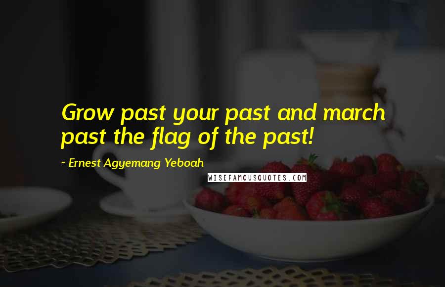 Ernest Agyemang Yeboah Quotes: Grow past your past and march past the flag of the past!