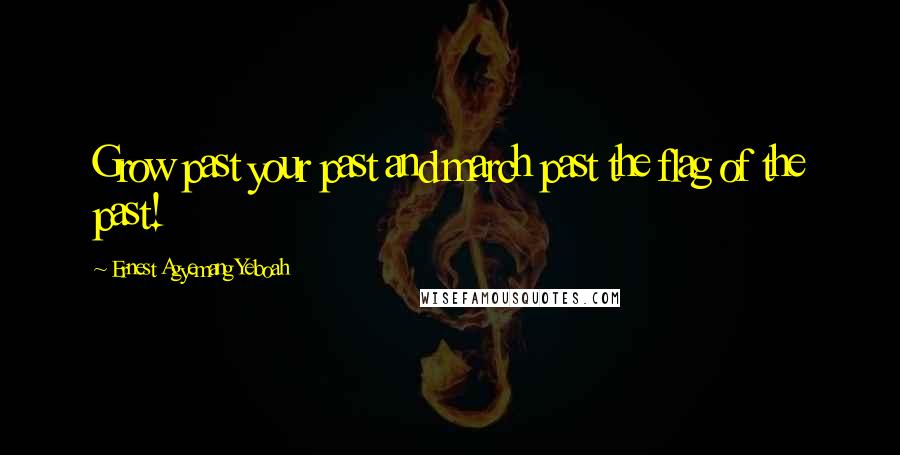 Ernest Agyemang Yeboah Quotes: Grow past your past and march past the flag of the past!